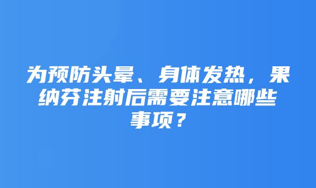 为预防头晕、身体发热，果纳芬注射后需要注意哪些事项？