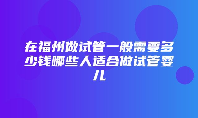 在福州做试管一般需要多少钱哪些人适合做试管婴儿