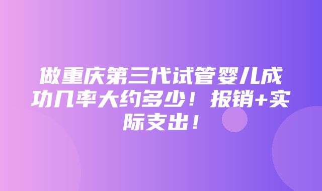 做重庆第三代试管婴儿成功几率大约多少！报销+实际支出！