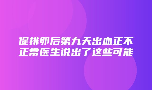 促排卵后第九天出血正不正常医生说出了这些可能