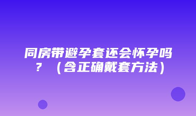 同房带避孕套还会怀孕吗？（含正确戴套方法）