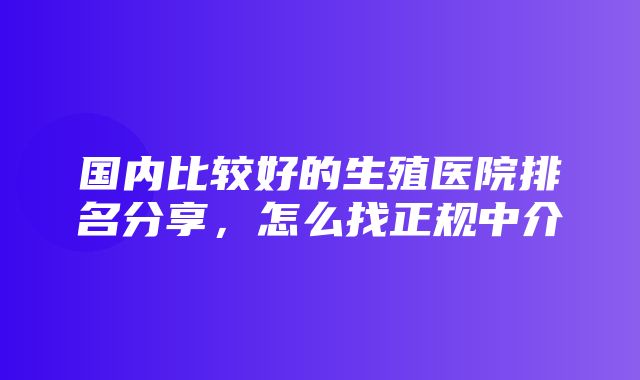 国内比较好的生殖医院排名分享，怎么找正规中介