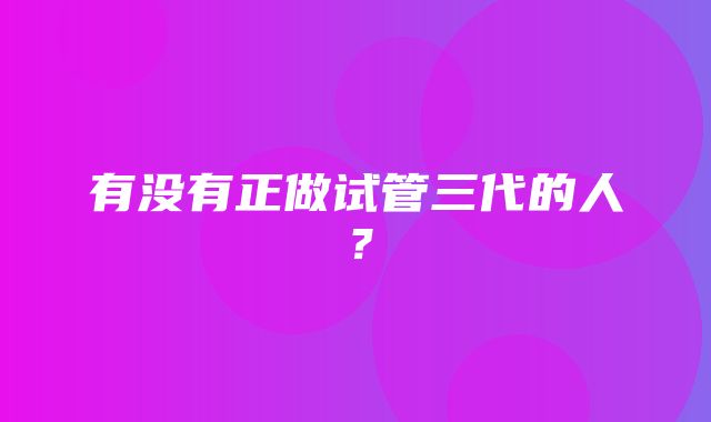 有没有正做试管三代的人？