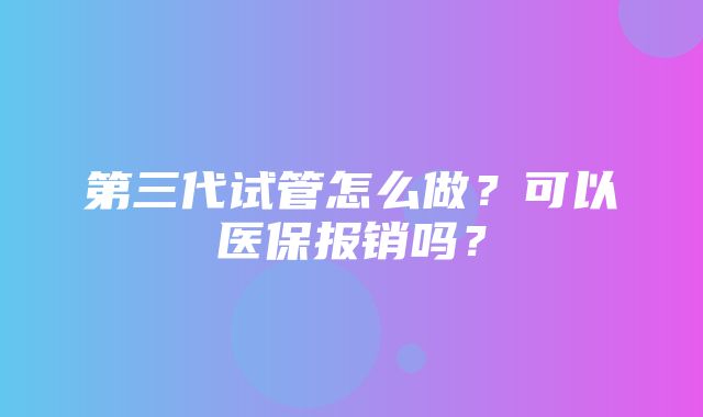 第三代试管怎么做？可以医保报销吗？