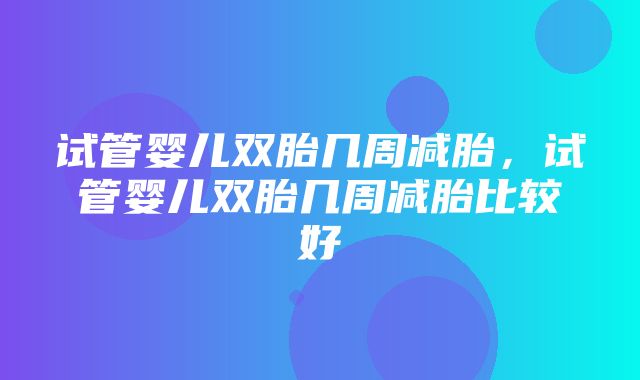 试管婴儿双胎几周减胎，试管婴儿双胎几周减胎比较好