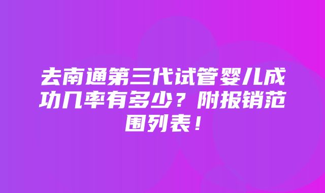 去南通第三代试管婴儿成功几率有多少？附报销范围列表！