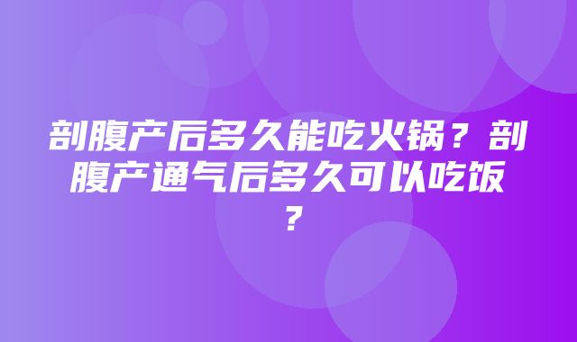 剖腹产后多久能吃火锅？剖腹产通气后多久可以吃饭？