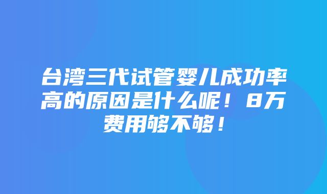 台湾三代试管婴儿成功率高的原因是什么呢！8万费用够不够！