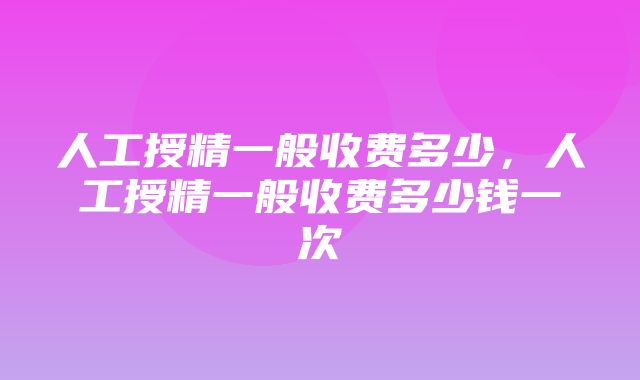 人工授精一般收费多少，人工授精一般收费多少钱一次