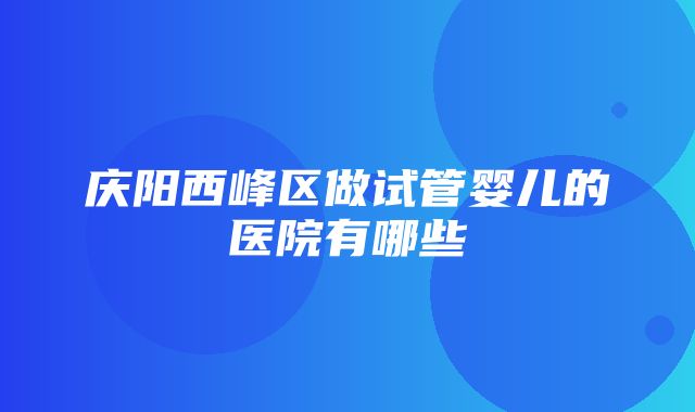 庆阳西峰区做试管婴儿的医院有哪些