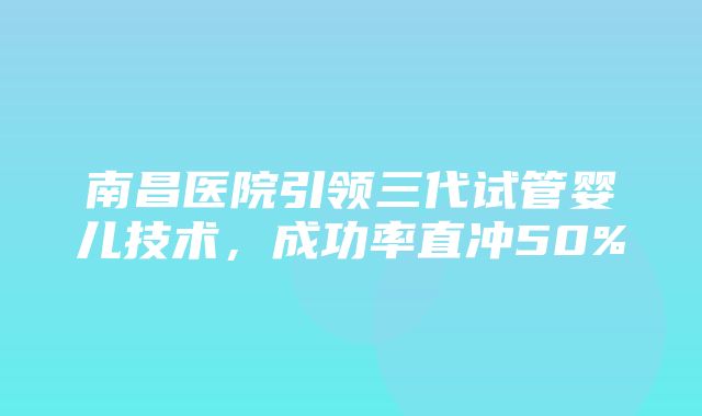 南昌医院引领三代试管婴儿技术，成功率直冲50%