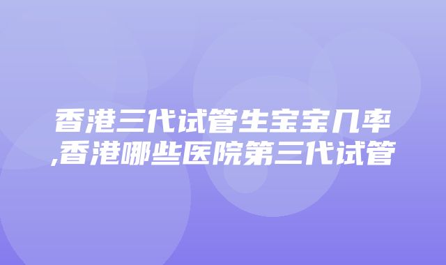 香港三代试管生宝宝几率,香港哪些医院第三代试管