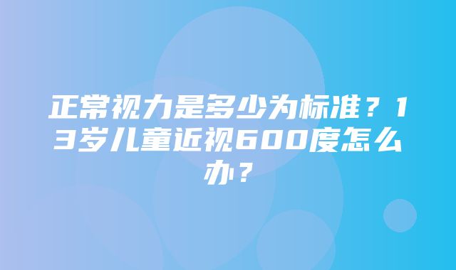 正常视力是多少为标准？13岁儿童近视600度怎么办？