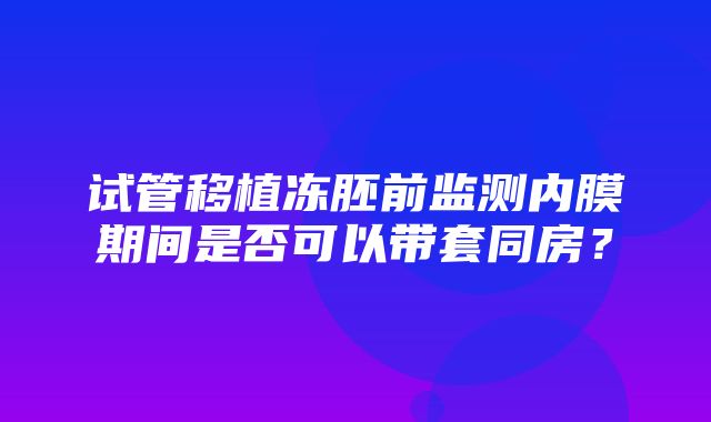 试管移植冻胚前监测内膜期间是否可以带套同房？