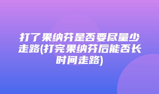 打了果纳芬是否要尽量少走路(打完果纳芬后能否长时间走路)