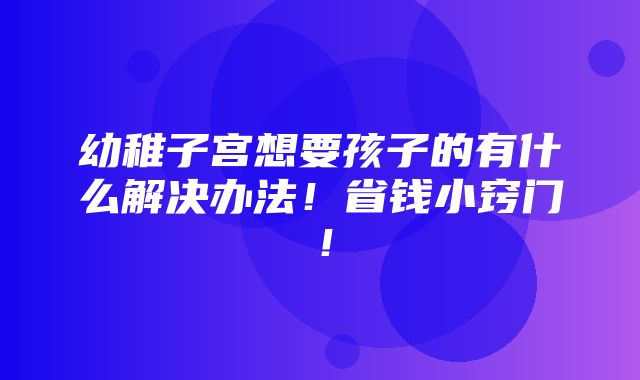 幼稚子宫想要孩子的有什么解决办法！省钱小窍门！