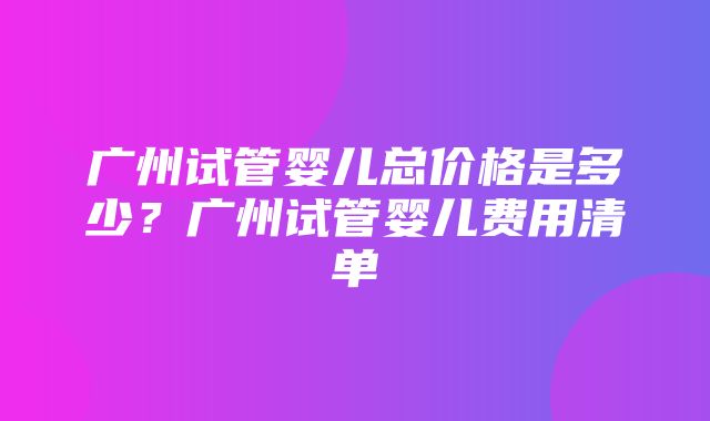 广州试管婴儿总价格是多少？广州试管婴儿费用清单