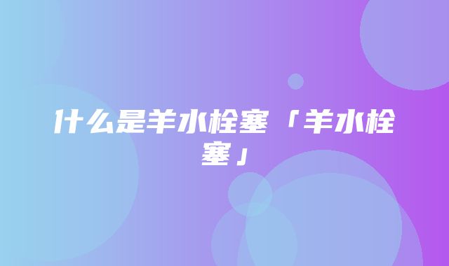 什么是羊水栓塞「羊水栓塞」