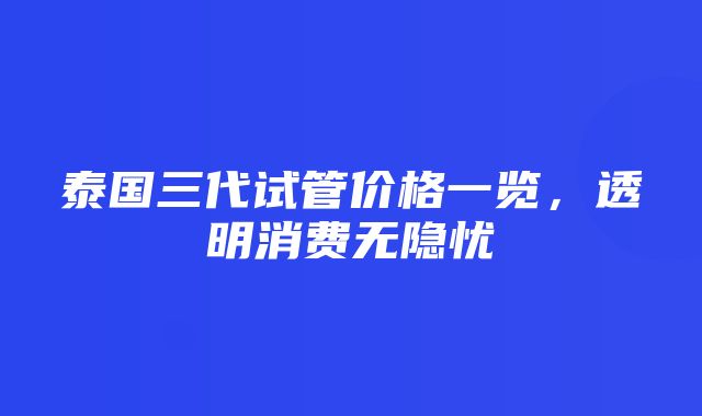 泰国三代试管价格一览，透明消费无隐忧