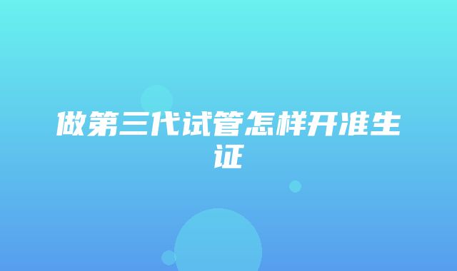 做第三代试管怎样开准生证