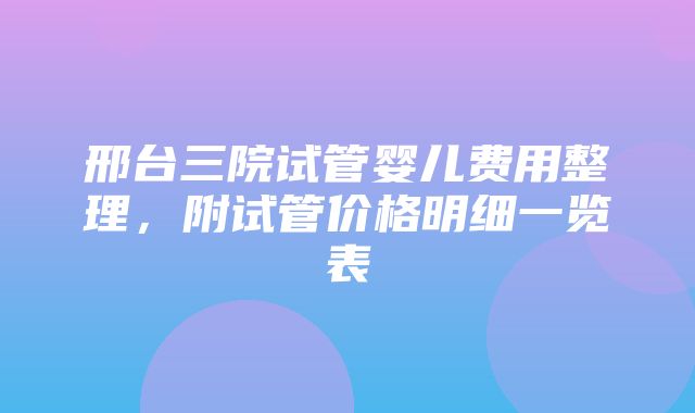 邢台三院试管婴儿费用整理，附试管价格明细一览表