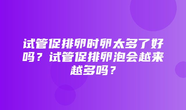 试管促排卵时卵太多了好吗？试管促排卵泡会越来越多吗？