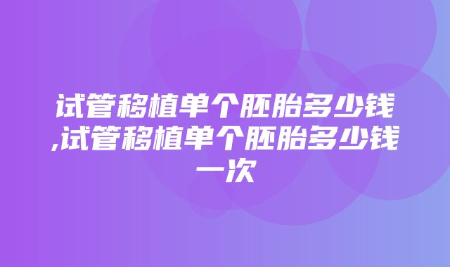 试管移植单个胚胎多少钱,试管移植单个胚胎多少钱一次