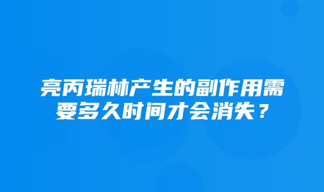 亮丙瑞林产生的副作用需要多久时间才会消失？