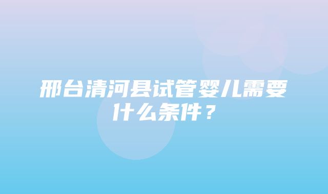 邢台清河县试管婴儿需要什么条件？