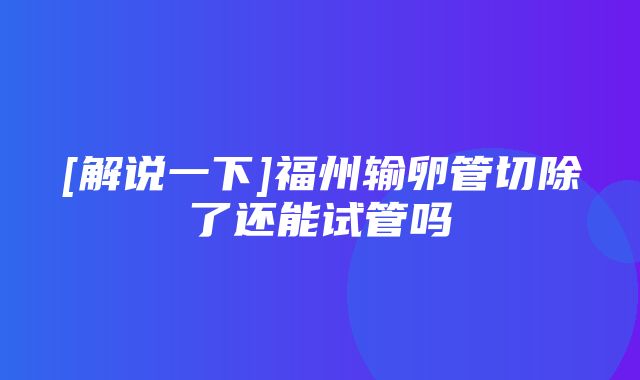 [解说一下]福州输卵管切除了还能试管吗