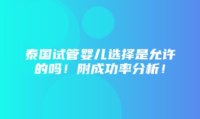 泰国试管婴儿选择是允许的吗！附成功率分析！