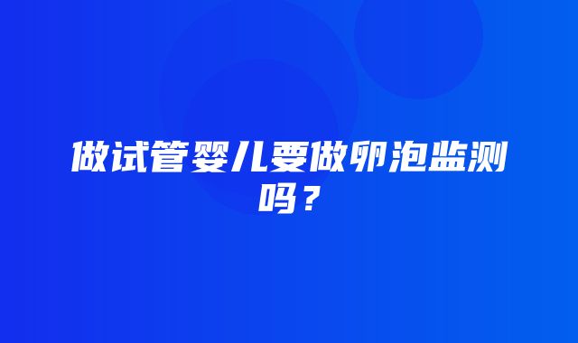 做试管婴儿要做卵泡监测吗？