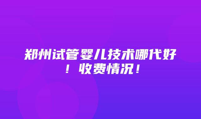 郑州试管婴儿技术哪代好！收费情况！