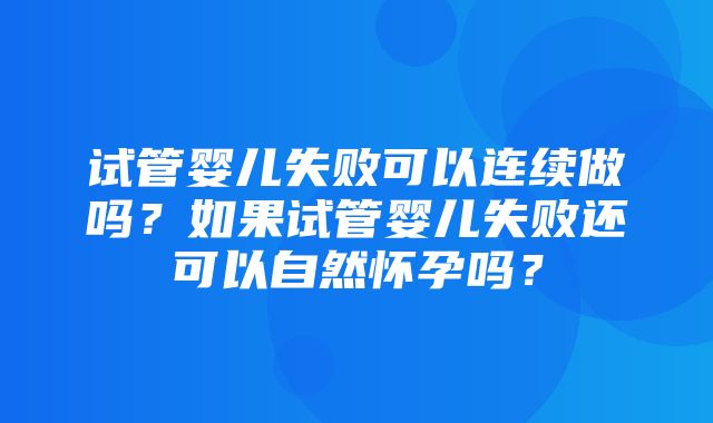 试管婴儿失败可以连续做吗？如果试管婴儿失败还可以自然怀孕吗？