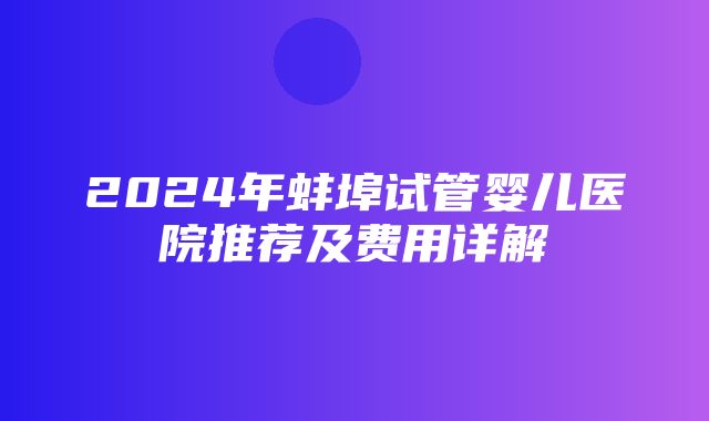 2024年蚌埠试管婴儿医院推荐及费用详解