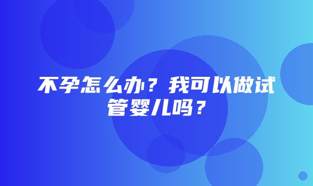 不孕怎么办？我可以做试管婴儿吗？