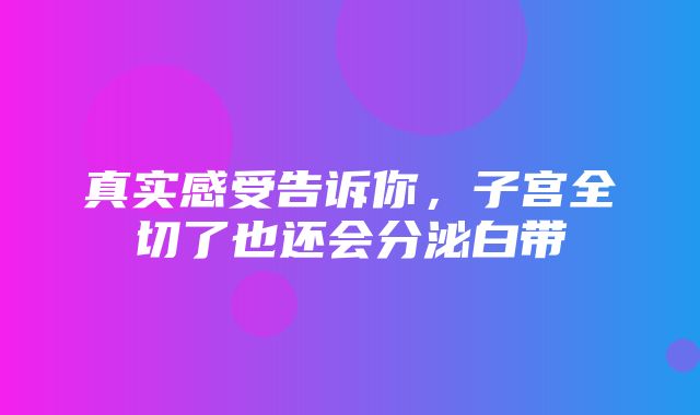 真实感受告诉你，子宫全切了也还会分泌白带