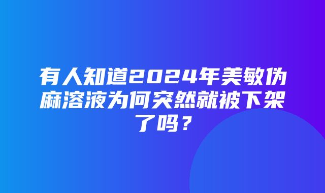 有人知道2024年美敏伪麻溶液为何突然就被下架了吗？