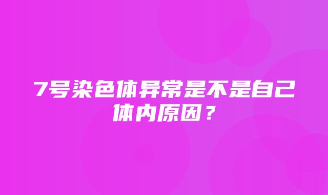 7号染色体异常是不是自己体内原因？