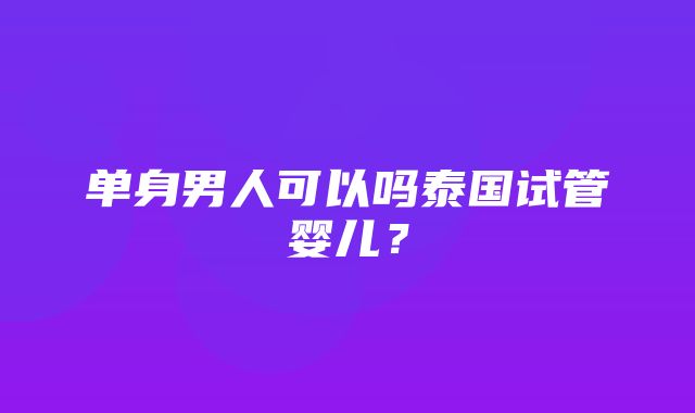 单身男人可以吗泰国试管婴儿？