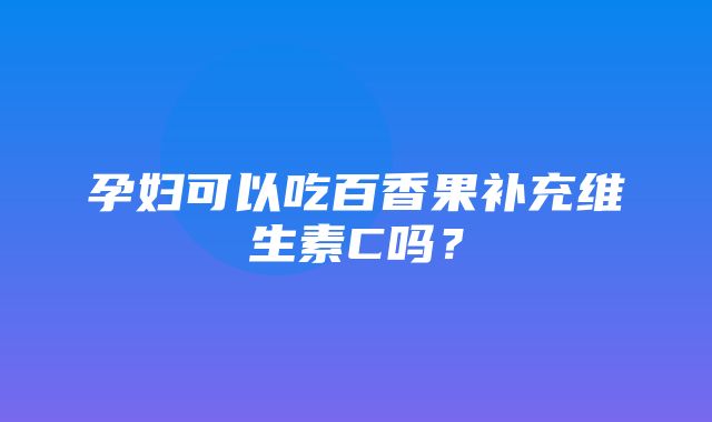 孕妇可以吃百香果补充维生素C吗？