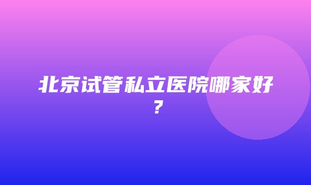 北京试管私立医院哪家好？