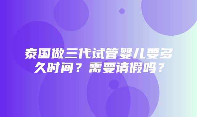 泰国做三代试管婴儿要多久时间？需要请假吗？