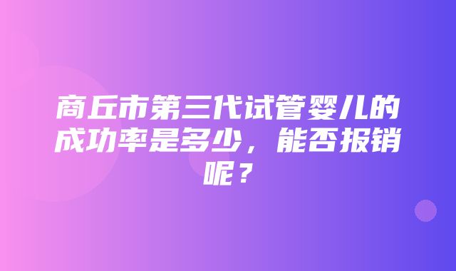 商丘市第三代试管婴儿的成功率是多少，能否报销呢？