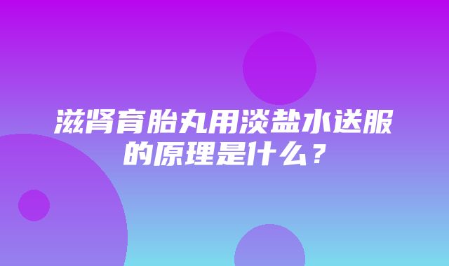 滋肾育胎丸用淡盐水送服的原理是什么？