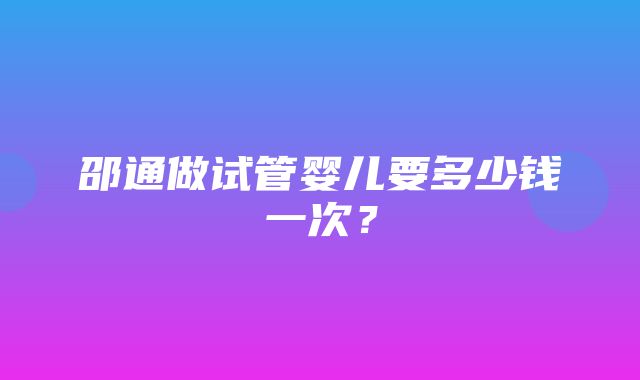 邵通做试管婴儿要多少钱一次？