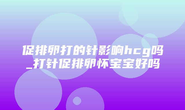 促排卵打的针影响hcg吗_打针促排卵怀宝宝好吗