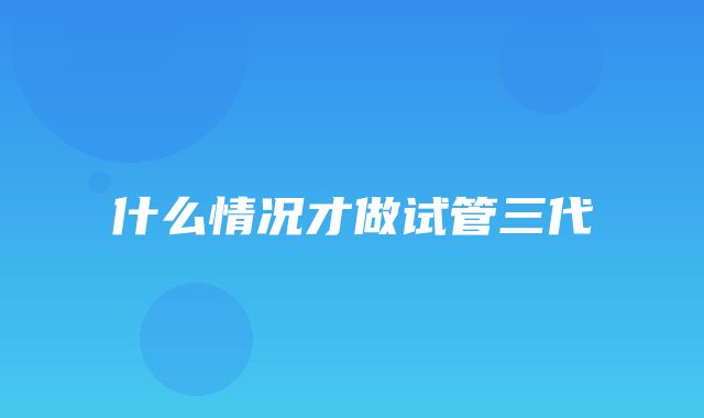 什么情况才做试管三代