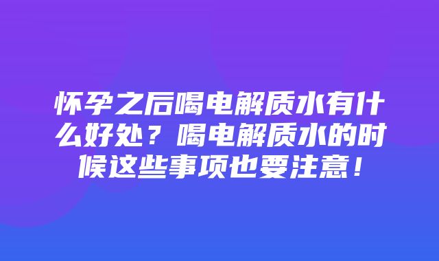 怀孕之后喝电解质水有什么好处？喝电解质水的时候这些事项也要注意！