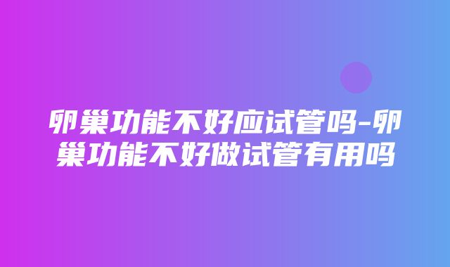 卵巢功能不好应试管吗-卵巢功能不好做试管有用吗